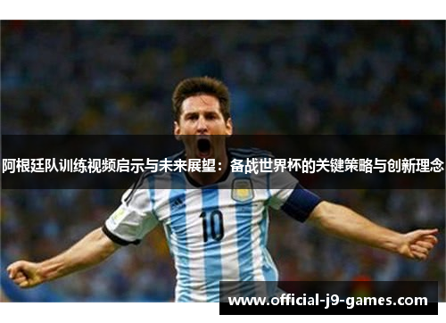 阿根廷队训练视频启示与未来展望：备战世界杯的关键策略与创新理念