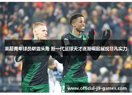 英超青年球员崭露头角 新一代足球天才逐渐崛起展现非凡实力