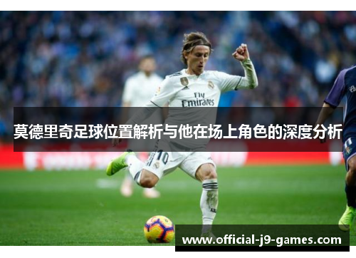 莫德里奇足球位置解析与他在场上角色的深度分析