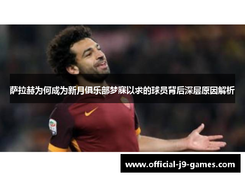 萨拉赫为何成为新月俱乐部梦寐以求的球员背后深层原因解析