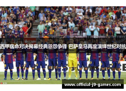 西甲宿命对决揭幕经典恩怨争锋 巴萨皇马再度演绎世纪对抗