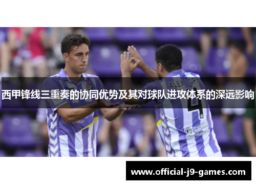 西甲锋线三重奏的协同优势及其对球队进攻体系的深远影响
