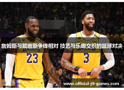 詹姆斯与戴维斯争锋相对 技艺与乐趣交织的篮球对决