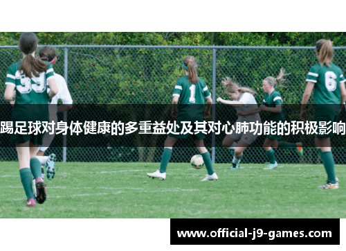 踢足球对身体健康的多重益处及其对心肺功能的积极影响 踢足球对身体健康的多重益处及其对心肺功能的积极影响