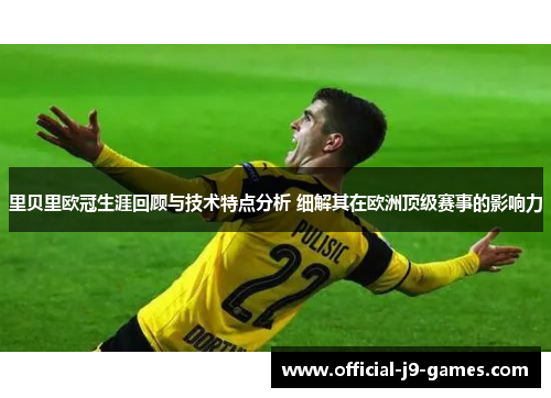 里贝里欧冠生涯回顾与技术特点分析 细解其在欧洲顶级赛事的影响力