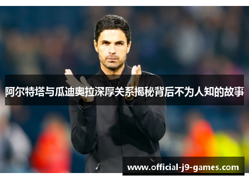 阿尔特塔与瓜迪奥拉深厚关系揭秘背后不为人知的故事