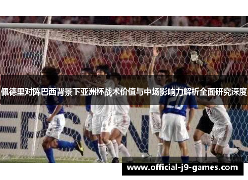 佩德里对阵巴西背景下亚洲杯战术价值与中场影响力解析全面研究深度