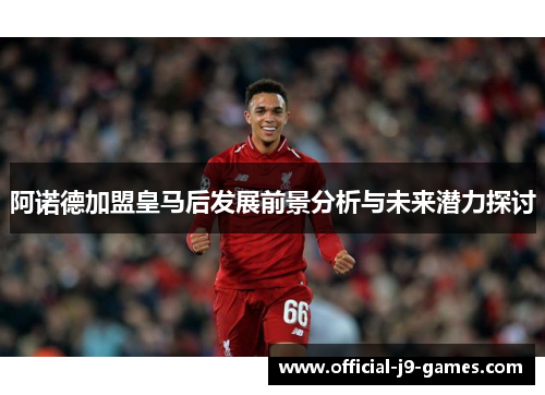 阿诺德加盟皇马后发展前景分析与未来潜力探讨