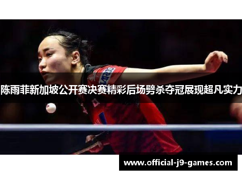 陈雨菲新加坡公开赛决赛精彩后场劈杀夺冠展现超凡实力