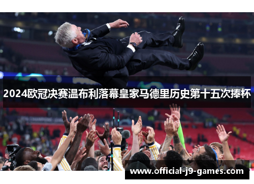 2024欧冠决赛温布利落幕皇家马德里历史第十五次捧杯 2024欧冠决赛温布利落幕皇家马德里历史第十五次捧杯