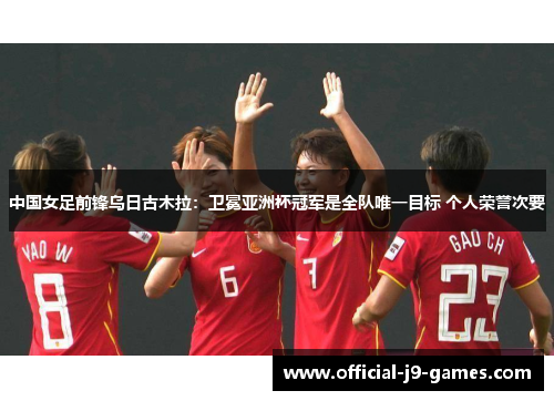 中国女足前锋乌日古木拉:卫冕亚洲杯冠军是全队唯一目标 个人荣誉次要 中国女足前锋乌日古木拉:卫冕亚洲杯冠军是全队唯一目标 个人荣誉次要