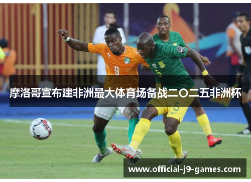 摩洛哥宣布建非洲最大体育场备战二〇二五非洲杯