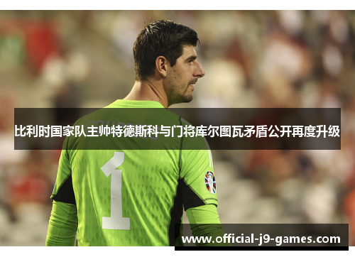 比利时国家队主帅特德斯科与门将库尔图瓦矛盾公开再度升级