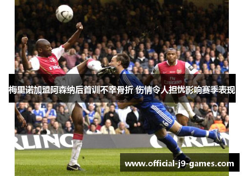 梅里诺加盟阿森纳后首训不幸骨折 伤情令人担忧影响赛季表现