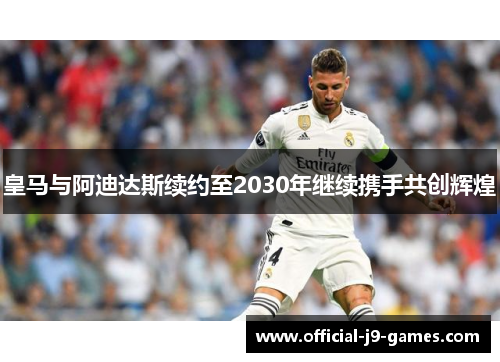 皇马与阿迪达斯续约至2030年继续携手共创辉煌