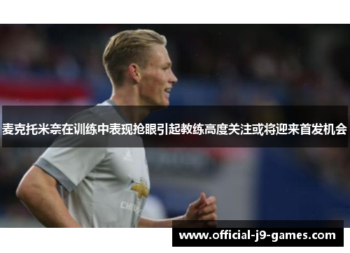 麦克托米奈在训练中表现抢眼引起教练高度关注或将迎来首发机会