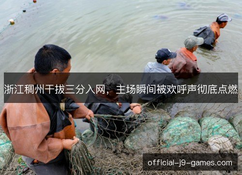 浙江稠州干拔三分入网，主场瞬间被欢呼声彻底点燃