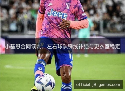 小基恩合同谈判，左右球队锋线补强与更衣室稳定