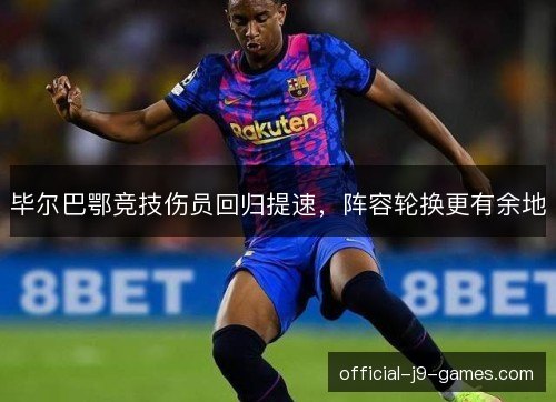毕尔巴鄂竞技伤员回归提速，阵容轮换更有余地