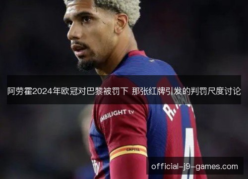 阿劳霍2024年欧冠对巴黎被罚下 那张红牌引发的判罚尺度讨论